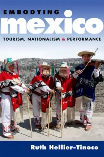 Embodying Mexico: Tourism, Nationalism & Performance by Ruth Hellier-Tinoco