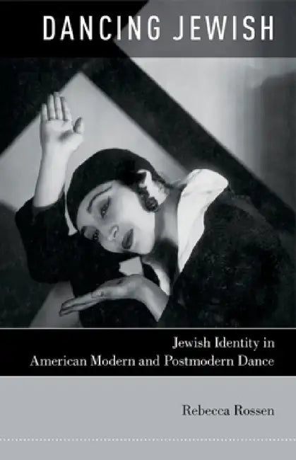Dancing Jewish: Jewish Identity in American Modern and Postmodern Dance by Rebecca Rossen