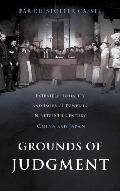 Grounds of Judgment: Extraterritoriality and Imperial Power in Nineteenth-Century China and Japan by Par Kristoffer Cassel