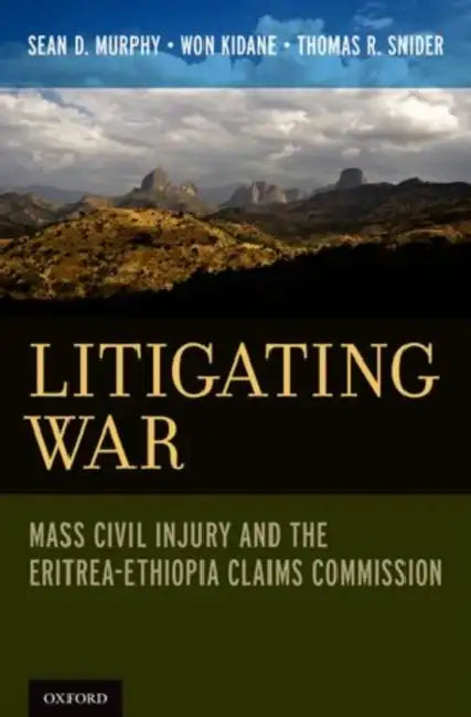 Litigating War: Mass Civil Injury and the Eritrea-Ethiopia Claims Commission by Sean D. Murphy, Won Kidane, Thomas R. Snider