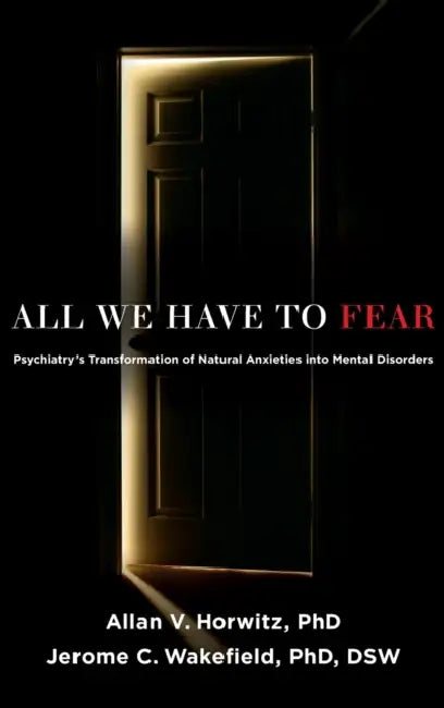 All We Have to Fear: Psychiatry's Transformation of Natural Anxieties Into Mental Disorders by Allan V. Horwitz Phd, Jerome C. Wakefield