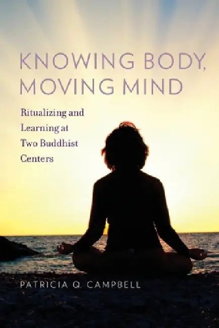 Knowing Body, Moving Mind: Ritualizing and Learning at Two Buddhist Centers by Patricia Q. Campbell