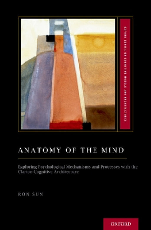 Anatomy of the Mind: Exploring Psychological Mechanisms and Processes with the Clarion Cognitive Architecture by Ron Sun