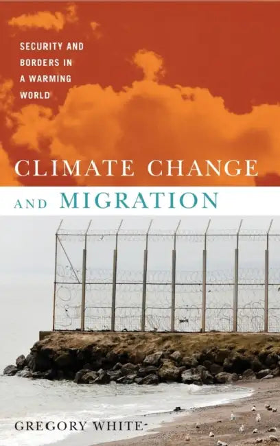 Climate Change and Migration: Security and Borders in a Warming World by Gregory White