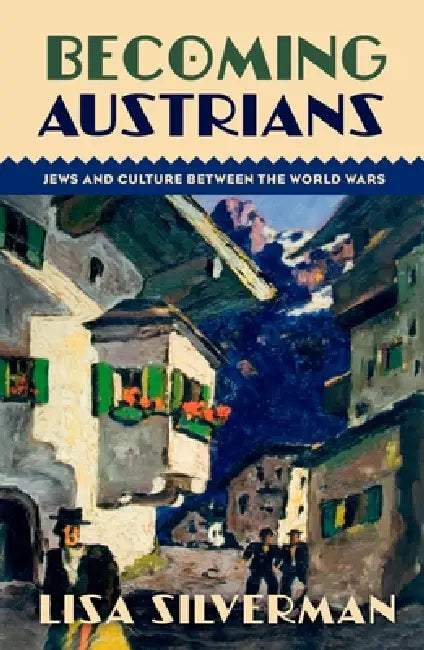Becoming Austrians: Jews and Culture Between the World Wars by Lisa Silverman