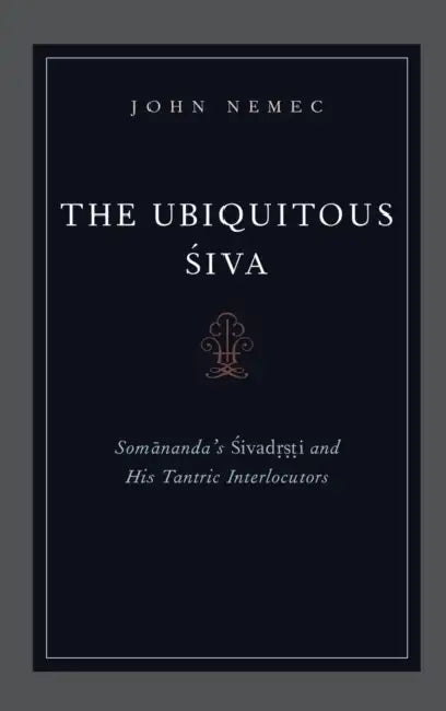 The Ubiquitous Siva: Somananda's Sivadrsti and His Tantric Interlocutors by John Nemec