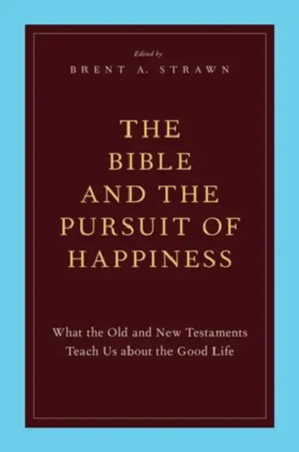 The Bible and the Pursuit of Happiness: What the Old and New Testaments Teach Us about the Good Life by Brent A. Strawn