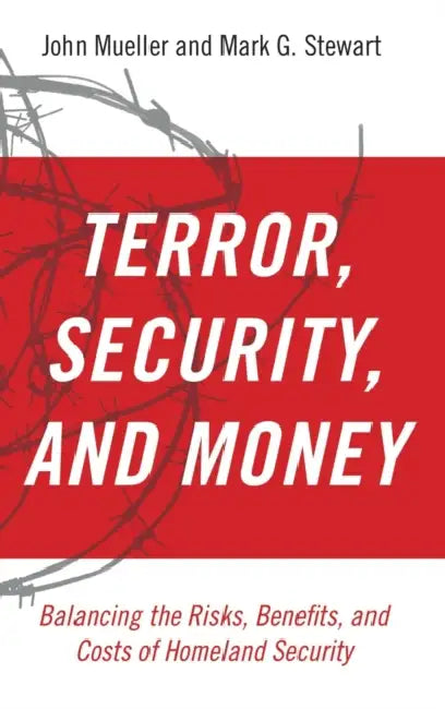Terrorism, Security, and Money: Balancing the Risks, Benefits, and Costs of Homeland Security by John Mueller, Mark G. Stewart