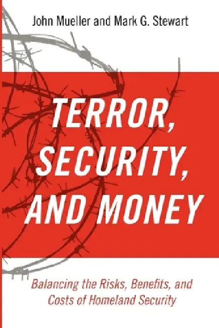 Terrorism, Security, and Money: Balancing the Risks, Benefits, and Costs of Homeland Security by John Mueller, Mark G. Stewart