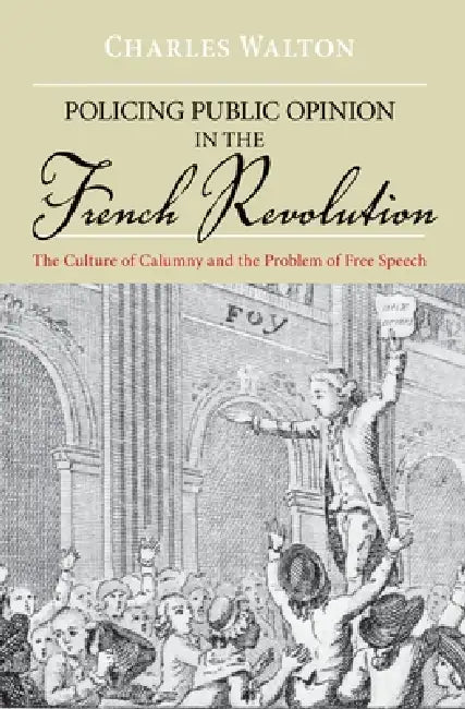 Policing Public Opinion in the French Revolution: The Culture of Calumny and the Problem of Free Speech by Charles Walton