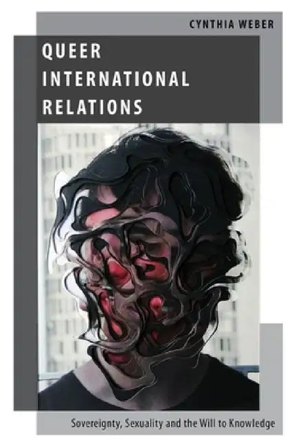 Queer International Relations: Sovereignty, Sexuality and the Will to Knowledge by Cynthia Weber