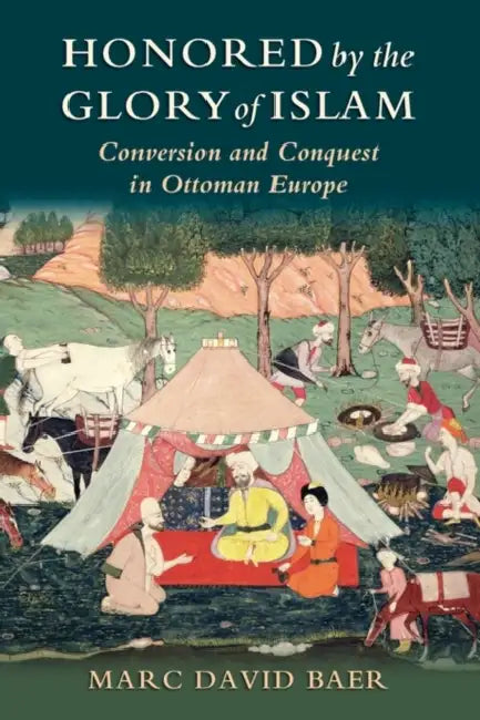 Honored by the Glory of Islam: Conversion and Conquest in Ottoman Europe by Marc David Baer