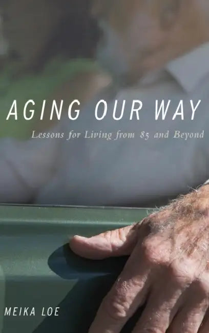 Aging Our Way: Lessons for Living from 85 and Beyond by Meika Loe