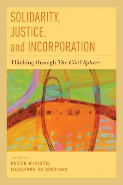 Solidarity, Justice, and Incorporation: Thinking Through the Civil Sphere by Peter Kivisto