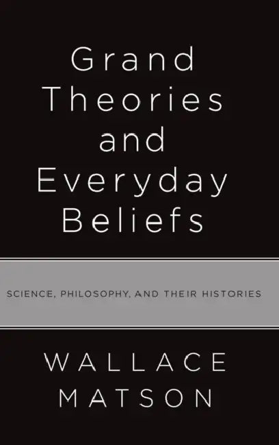 Grand Theories and Everyday Beliefs: Science, Philosophy, and Their Histories by Wallace Matson