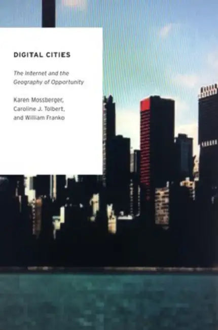 Digital Cities: The Internet and the Geography of Opportunity by Karen Mossberger, Caroline J. Tolbert, William Franko