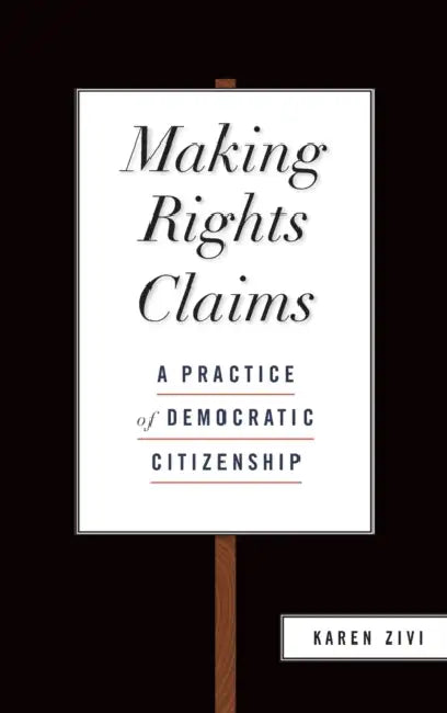 Making Rights Claims: A Practice of Democratic Citizenship by Karen Zivi