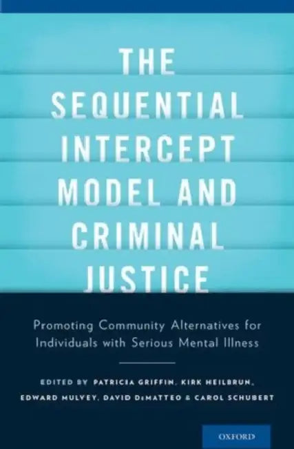 The Sequential Intercept Model and Criminal Justice: Promoting Community Alternatives for Individuals with Serious Mental Illness by Patricia A. Griffin, Kirk Heilbrun, Edward P. Mulvey