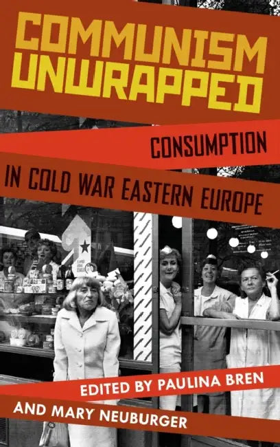 Communism Unwrapped: Consumption in Cold War Eastern Europe by Paulina Bren, Mary Neuburger