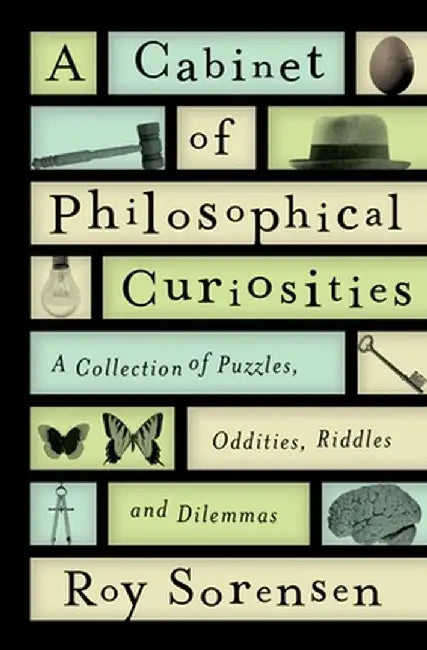 A Cabinet of Philosophical Curiosities: A Collection of Puzzles, Oddities, Riddles, and Dilemmas by Roy Sorensen