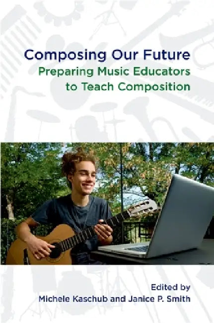 Composing Our Future: Preparing Music Educators to Teach Composition by Michele Kaschub, Janice Smith