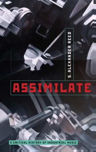 Assimilate: A Critical History of Industrial Music by S. Alexander Reed