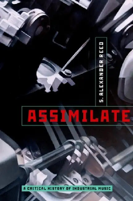 Assimilate: A Critical History of Industrial Music by S. Alexander Reed
