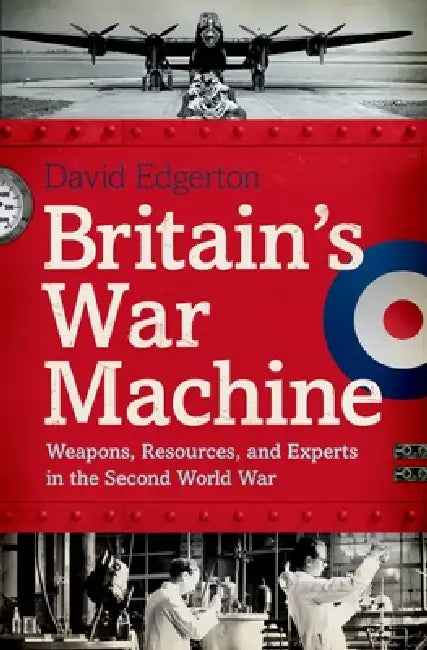 Britain's War Machine: Weapons, Resources, and Experts in the Second World War by David Edgerton