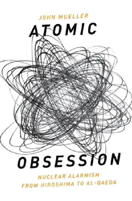 Atomic Obsession: Nuclear Alarmism from Hiroshima to Al-Qaeda by John Mueller