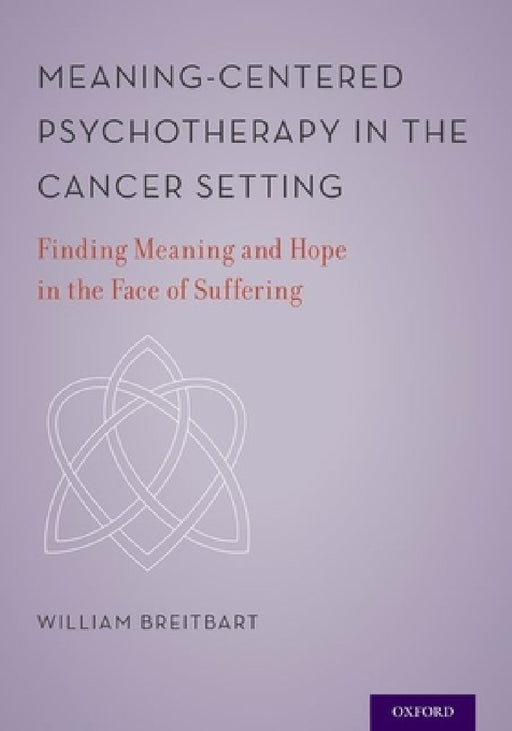 Meaning-Centered Psychotherapy in the Cancer Setting: Finding Meaning and Hope in the Face of Suffering by William Breitbart