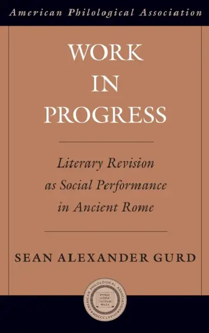 Work in Progress: Literary Revision as Social Performance in Ancient Rome by Sean Alexander Gurd