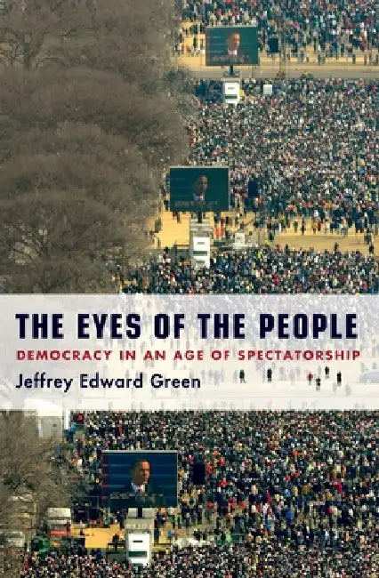 Eyes of the People: Democracy in an Age of Spectatorship by Jeffrey Edward Green