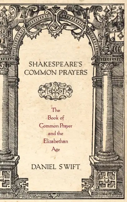 Shakespeare's Common Prayers: The Book of Common Prayer and the Elizabethan Age by Daniel Swift