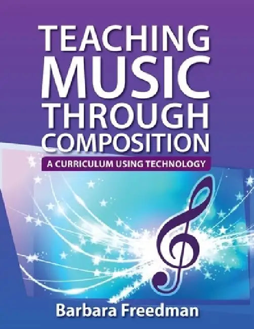 Teaching Music Through Composition: A Curriculum Using Technology by Barbara Freedman