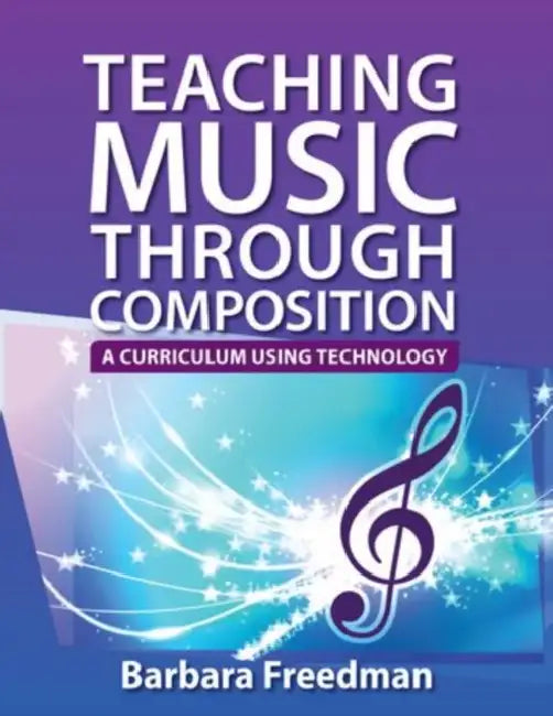 Teaching Music Through Composition: A Curriculum Using Technology by Barbara Freedman
