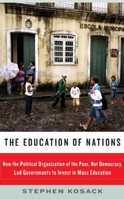 The Education of Nations: How the Political Organization of the Poor, Not Democracy, Led Governments to Invest in Mass Education by Stephen Kosack