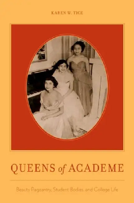 Queens of Academe: Beauty Pageantry, Student Bodies, and College Life by Karen Whitney Tice