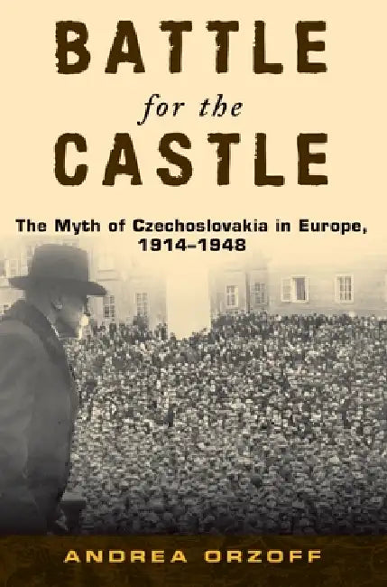 Battle for the Castle: The Myth of Czechoslovakia in Europe, 1914-1948 by Andrea Orzoff