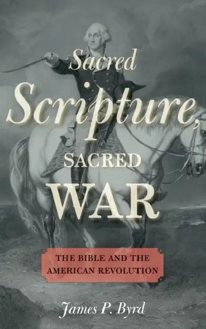Sacred Scripture, Sacred War: The Bible and the American Revolution by James P. Byrd