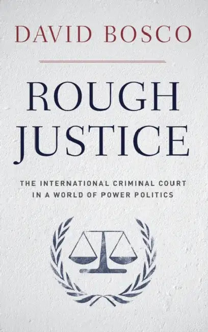 Rough Justice: The International Criminal Court in a World of Power Politics by David Bosco