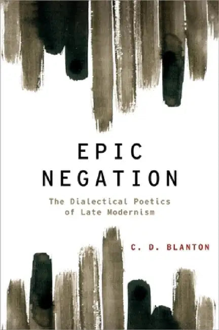 Epic Negation: The Dialectical Poetics of Late Modernism by C. D. Blanton