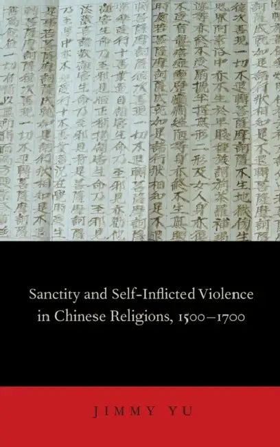 Sanctity and Self-Inflicted Violence in Chinese Religions, 1500-1700 by Jimmy Yu