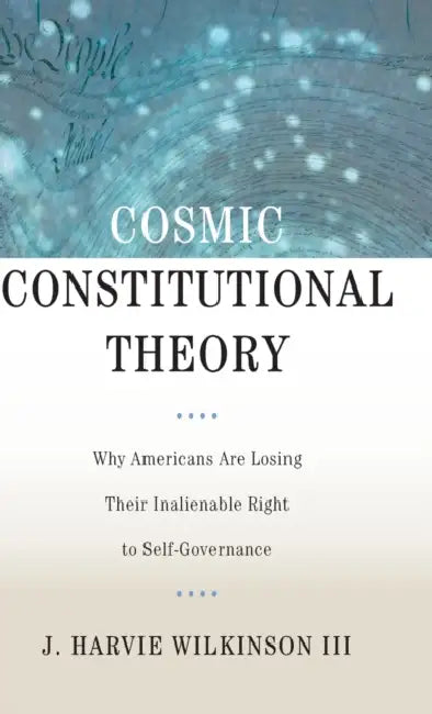 Cosmic Constitutional Theory: Why Americans Are Losing Their Inalienable Right to Self-Governance by J. Harvie Wilkinson
