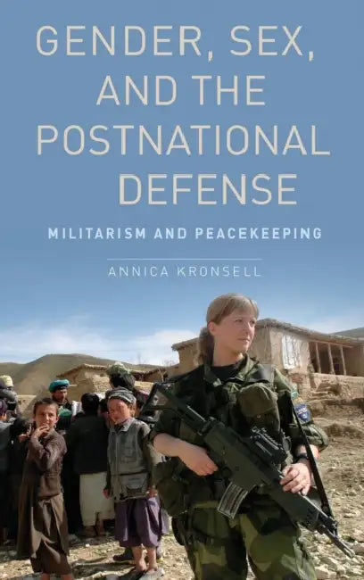 Gender, Sex, and the Postnational Defense: Militarism and Peacekeeping by Annica Kronsell
