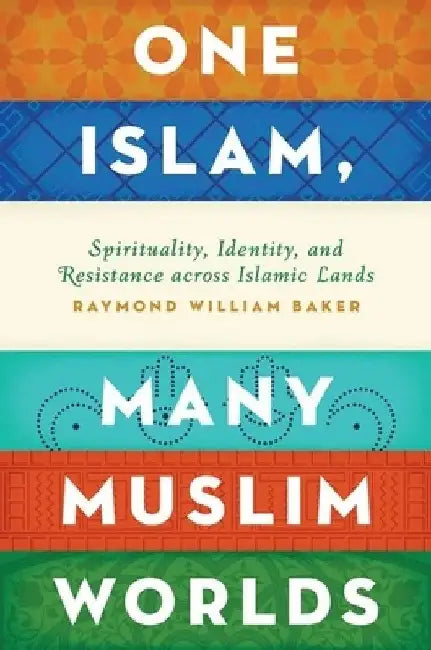 One Islam, Many Muslim Worlds: Spirituality, Identity, and Resistance Across Islamic Lands by Raymond William Baker