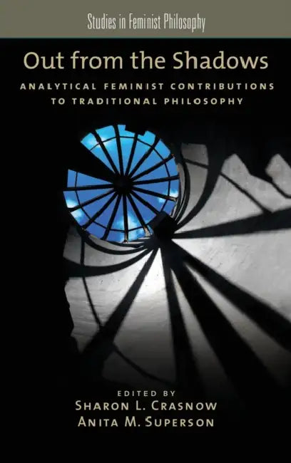 Out from the Shadows: Analytical Feminist Contributions to Traditional Philosophy by Sharon L. Crasnow, Anita M. Superson