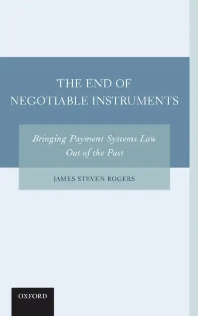 The End of Negotiable Instruments: Bringing Payment Systems Law Out of the Past by James Steven Rogers