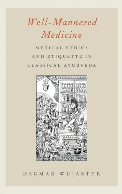 Well-Mannered Medicine: Medical Ethics and Etiquette in Classical Ayurveda by Dagmar Wujastyk