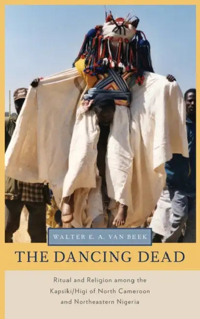 The Dancing Dead: Ritual and Religion Among the Kapsiki/Higi of North Cameroon and Northeastern Nigeria by Walter E. A. Van Beek