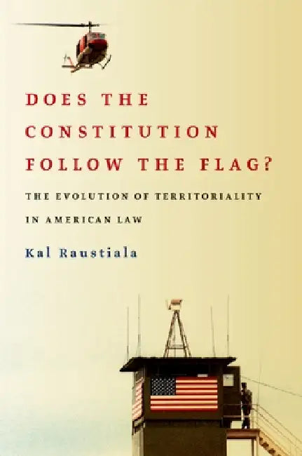 Does the Constitution Follow the Flag?: The Evolution of Territoriality in American Law by Kal Raustiala
